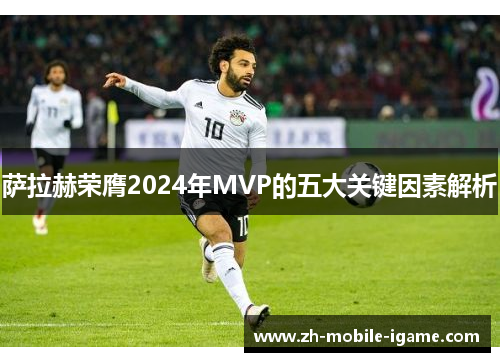 萨拉赫荣膺2024年MVP的五大关键因素解析 萨拉赫荣膺2024年MVP的五大关键因素解析