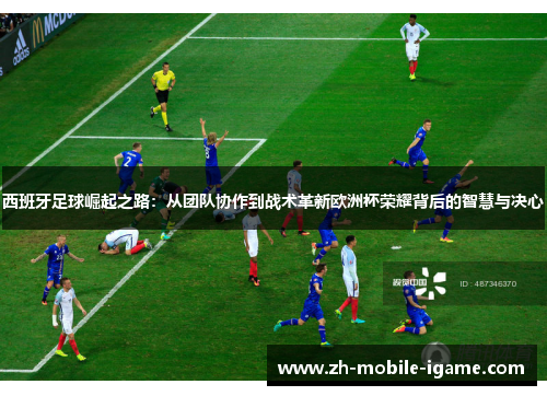 西班牙足球崛起之路:从团队协作到战术革新欧洲杯荣耀背后的智慧与决心 西班牙足球崛起之路:从团队协作到战术革新欧洲杯荣耀背后的智慧与决心