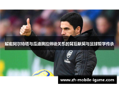 解密阿尔特塔与瓜迪奥拉师徒关系的背后默契与足球哲学传承