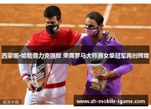 西蒙娜·哈勒普力克强敌 荣膺罗马大师赛女单冠军再创辉煌