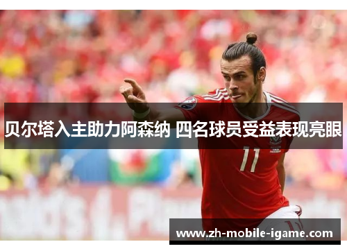 贝尔塔入主助力阿森纳 四名球员受益表现亮眼 贝尔塔入主助力阿森纳 四名球员受益表现亮眼