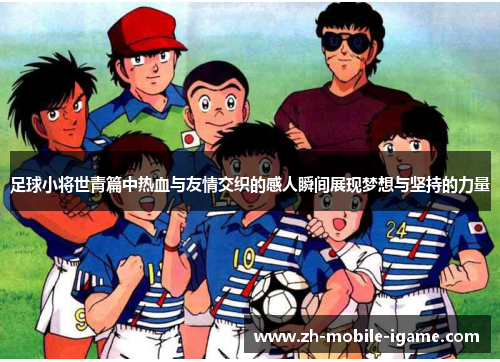 足球小将世青篇中热血与友情交织的感人瞬间展现梦想与坚持的力量 足球小将世青篇中热血与友情交织的感人瞬间展现梦想与坚持的力量