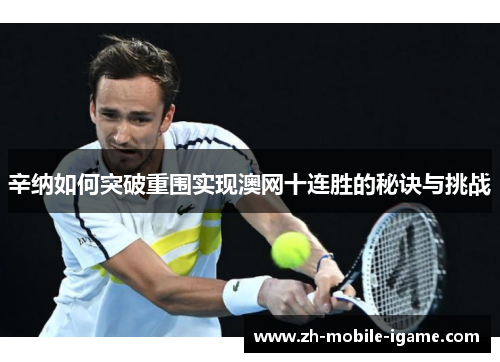 辛纳如何突破重围实现澳网十连胜的秘诀与挑战 辛纳如何突破重围实现澳网十连胜的秘诀与挑战