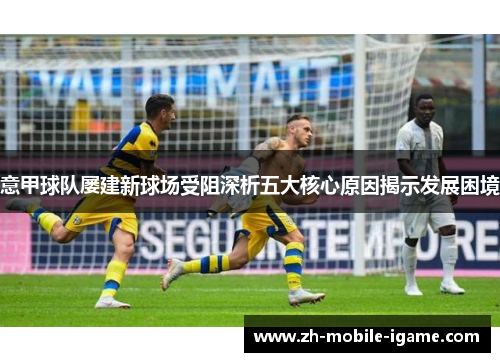 意甲球队屡建新球场受阻深析五大核心原因揭示发展困境