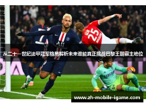 从二十一世纪法甲冠军格局解析未来谁能真正挑战巴黎王朝霸主地位 从二十一世纪法甲冠军格局解析未来谁能真正挑战巴黎王朝霸主地位