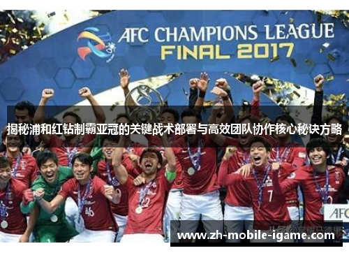 揭秘浦和红钻制霸亚冠的关键战术部署与高效团队协作核心秘诀方略 揭秘浦和红钻制霸亚冠的关键战术部署与高效团队协作核心秘诀方略