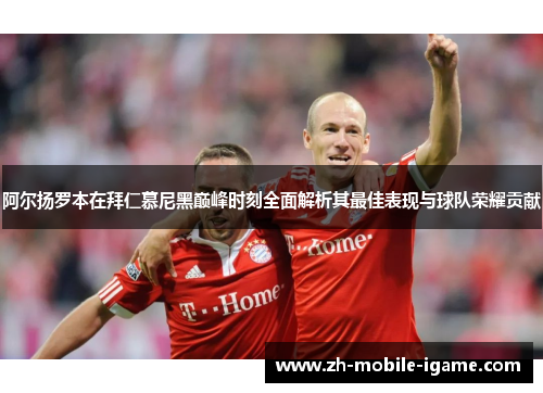 阿尔扬罗本在拜仁慕尼黑巅峰时刻全面解析其最佳表现与球队荣耀贡献