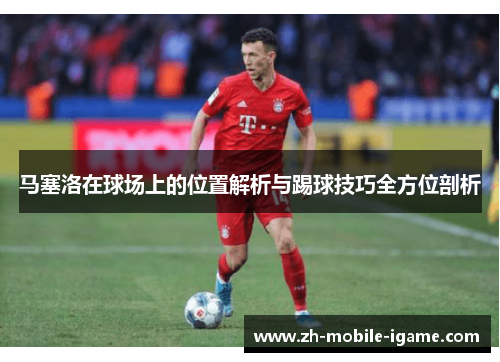马塞洛在球场上的位置解析与踢球技巧全方位剖析 马塞洛在球场上的位置解析与踢球技巧全方位剖析