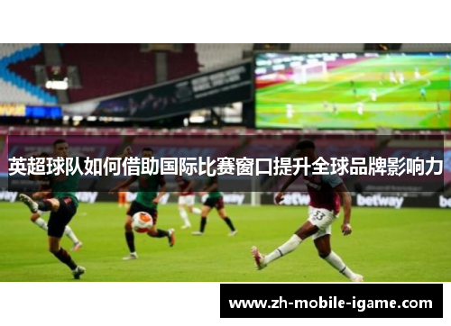 英超球队如何借助国际比赛窗口提升全球品牌影响力