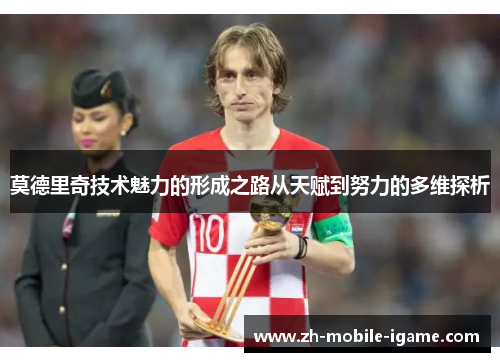 莫德里奇技术魅力的形成之路从天赋到努力的多维探析