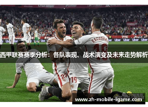 西甲联赛赛季分析：各队表现、战术演变及未来走势解析