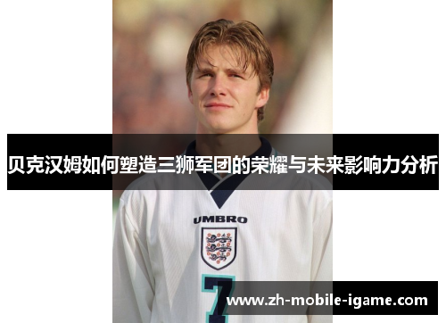 贝克汉姆如何塑造三狮军团的荣耀与未来影响力分析 贝克汉姆如何塑造三狮军团的荣耀与未来影响力分析