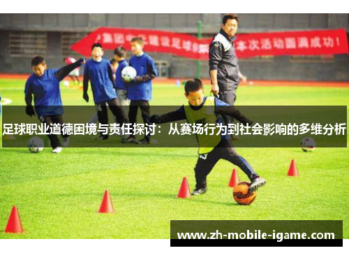 足球职业道德困境与责任探讨:从赛场行为到社会影响的多维分析 足球职业道德困境与责任探讨:从赛场行为到社会影响的多维分析