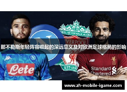 那不勒斯年轻阵容崛起的深远意义及对欧洲足球格局的影响 那不勒斯年轻阵容崛起的深远意义及对欧洲足球格局的影响