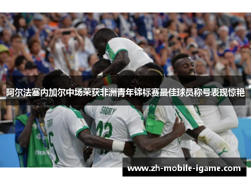 阿尔法塞内加尔中场荣获非洲青年锦标赛最佳球员称号表现惊艳 阿尔法塞内加尔中场荣获非洲青年锦标赛最佳球员称号表现惊艳