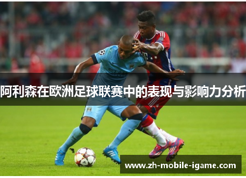阿利森在欧洲足球联赛中的表现与影响力分析 阿利森在欧洲足球联赛中的表现与影响力分析