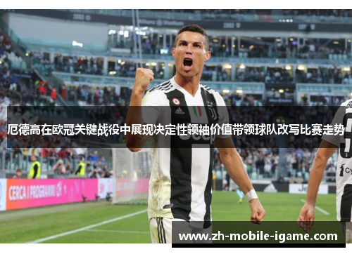 厄德高在欧冠关键战役中展现决定性领袖价值带领球队改写比赛走势