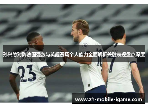 孙兴慜对阵法国强敌与英超赛场个人能力全面解析关键表现盘点深度 孙兴慜对阵法国强敌与英超赛场个人能力全面解析关键表现盘点深度