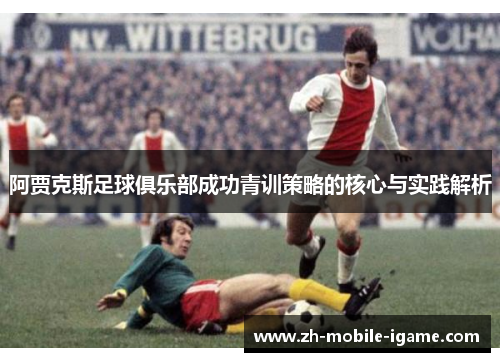 阿贾克斯足球俱乐部成功青训策略的核心与实践解析