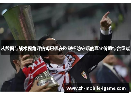 从数据与战术视角评估姆巴佩在欧联杯防守端的真实价值综合贡献 从数据与战术视角评估姆巴佩在欧联杯防守端的真实价值综合贡献