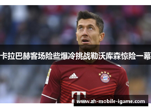 卡拉巴赫客场险些爆冷挑战勒沃库森惊险一幕 卡拉巴赫客场险些爆冷挑战勒沃库森惊险一幕
