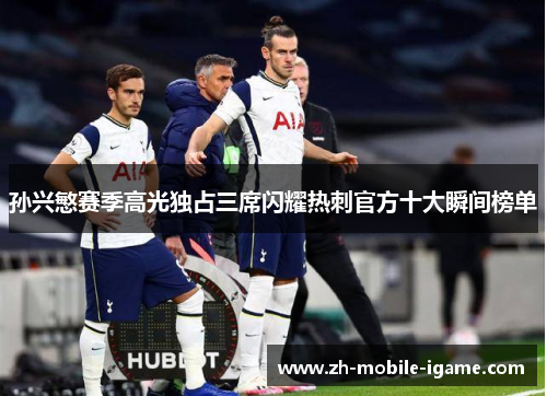 孙兴慜赛季高光独占三席闪耀热刺官方十大瞬间榜单 孙兴慜赛季高光独占三席闪耀热刺官方十大瞬间榜单