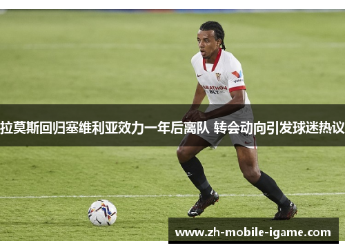 拉莫斯回归塞维利亚效力一年后离队 转会动向引发球迷热议 拉莫斯回归塞维利亚效力一年后离队 转会动向引发球迷热议