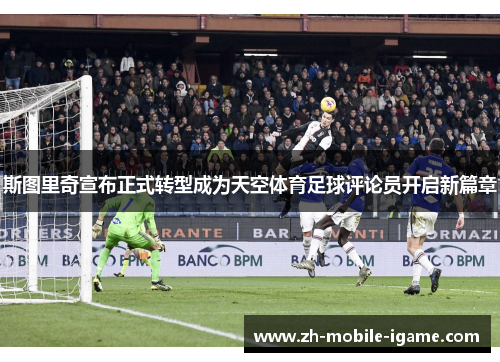 斯图里奇宣布正式转型成为天空体育足球评论员开启新篇章 斯图里奇宣布正式转型成为天空体育足球评论员开启新篇章