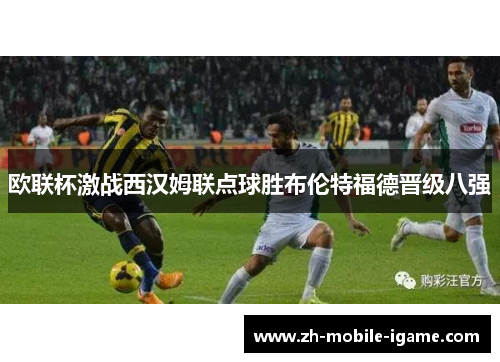 欧联杯激战西汉姆联点球胜布伦特福德晋级八强