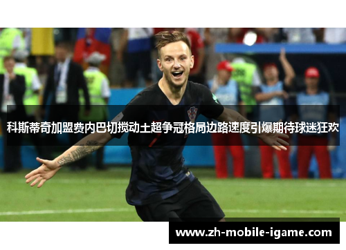科斯蒂奇加盟费内巴切搅动土超争冠格局边路速度引爆期待球迷狂欢 科斯蒂奇加盟费内巴切搅动土超争冠格局边路速度引爆期待球迷狂欢