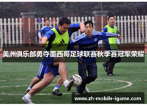 美洲俱乐部勇夺墨西哥足球联赛秋季赛冠军荣耀 美洲俱乐部勇夺墨西哥足球联赛秋季赛冠军荣耀