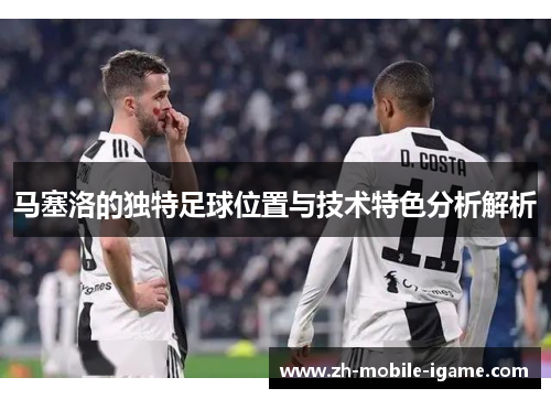 马塞洛的独特足球位置与技术特色分析解析