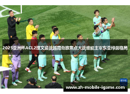 2025亚洲杯ACL2理文迎战越南劲旅焦点大战谁能主宰东亚绿茵格局