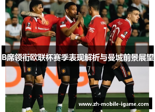 B席领衔欧联杯赛季表现解析与曼城前景展望