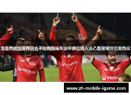 洛里昂附加赛两回合不敌梅斯痛失法甲席位降入法乙前景堪忧引发热议