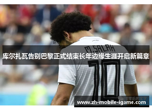 库尔扎瓦告别巴黎正式结束长年边缘生涯开启新篇章